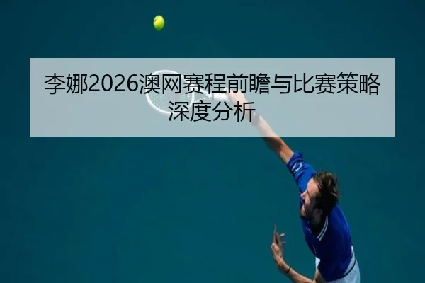 李娜2026澳网赛程前瞻与比赛策略深度分析